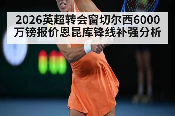 2026英超转会窗切尔西6000万镑报价恩昆库锋线补强分析 - jiuyou game