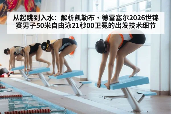 从起跳到入水：解析凯勒布·德雷塞尔2026世锦赛男子50米自由泳21秒00卫冕的出发技术细节（jiuyou game）