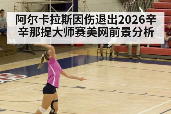 阿尔卡拉斯因伤退出2026辛辛那提大师赛美网前景分析（jiuyou game）
