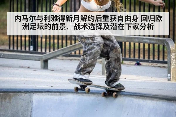 内马尔与利雅得新月解约后重获自由身 回归欧洲足坛的前景、战术选择及潜在下家分析（jiuyou game）