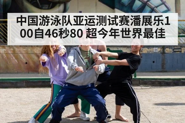 中国游泳队亚运测试赛潘展乐100自46秒80 超今年世界最佳（jiuyou game）