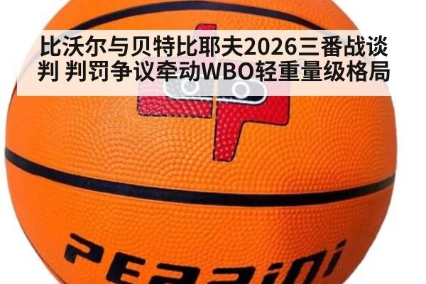 比沃尔与贝特比耶夫2026三番战谈判 判罚争议牵动WBO轻重量级格局 | jiuyou game