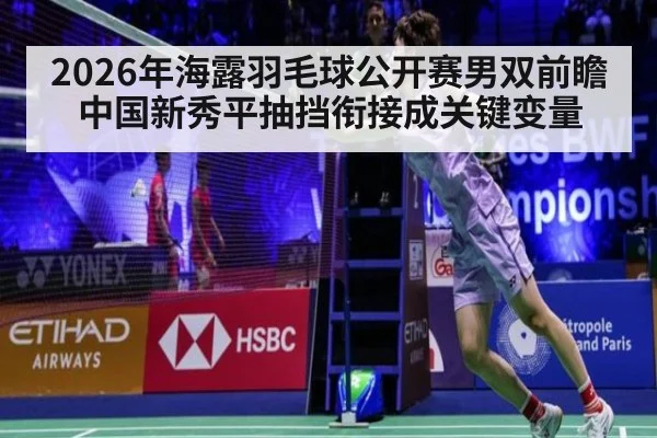 2026年海露羽毛球公开赛男双前瞻 中国新秀平抽挡衔接成关键变量（jiuyou game）