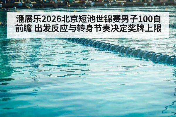 潘展乐2026北京短池世锦赛男子100自前瞻 出发反应与转身节奏决定奖牌上限（jiuyou game）