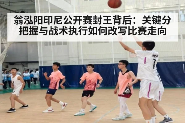 翁泓阳印尼公开赛封王背后：关键分把握与战术执行如何改写比赛走向（jiuyou game）